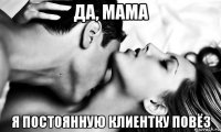 да, мама я постоянную клиентку повёз