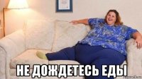  не дождетесь еды