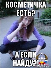 косметичка есть? а если найду?!