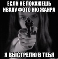 если не покажешь ивану фото ню жанра я выстрелю в тебя