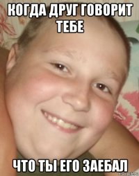 когда друг говорит тебе что ты его заебал