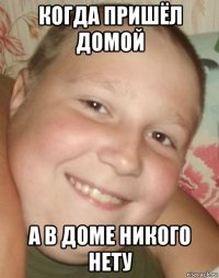 когда пришёл домой а в доме никого нету
