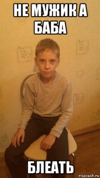не мужик а баба блеать