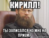 кирилл! ты записался ко мне на прием?