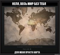 Для меня просто карта Неля, Весь мир без тебя