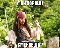 а он хорош! смекаешь?