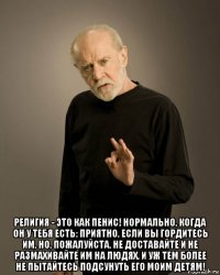  религия - это как пенис! нормально, когда он у тебя есть; приятно, если вы гордитесь им, но, пожалуйста, не доставайте и не размахивайте им на людях. и уж тем более не пытайтесь подсунуть его моим детям!