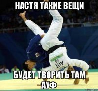 настя такие вещи будет творить там ауф