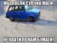 мы поели супчик маги, не хватило нам бумаги!