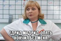  едрид мадрид, опять кончил без меня