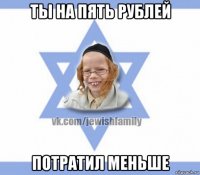 ты на пять рублей потратил меньше