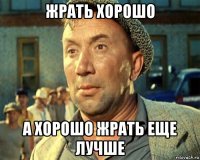 жрать хорошо а хорошо жрать еще лучше