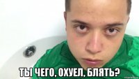  ты чего, охуел, блять?