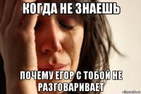 когда не знаешь почему егор с тобой не разговаривает