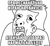 прафесианальна играю на тайкусе атвичаю в этот раз нармальна будет