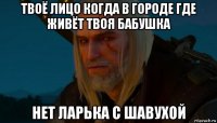 твоё лицо когда в городе где живёт твоя бабушка нет ларька с шавухой