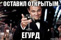 оставил открытым егурд