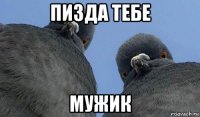 пизда тебе мужик