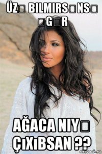 üzə bilmirsənsə əgər ağaca niyə çıxıbsan ??