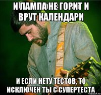 и лампа не горит и врут календари и если нету тестов, то исключен ты с супертеста