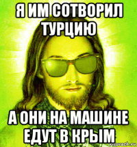 я им сотворил турцию а они на машине едут в крым