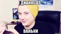 дианке от ваньки