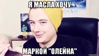 я масла хочу маркой "олейна"