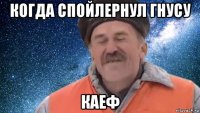 когда спойлернул гнусу каеф