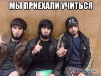 мы приехали учиться 