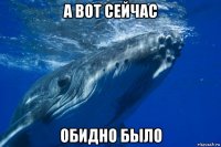 а вот сейчас обидно было