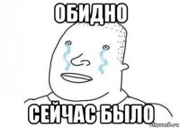 обидно сейчас было