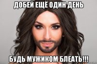 добей ещё один день будь мужиком блеать!!!