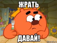 жрать давай!