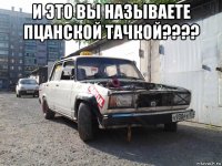 и это вы называете пцанской тачкой???? 