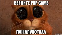 верните pvp game пожалуйстааа