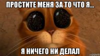 простите меня за то что я... я ничего ни делал