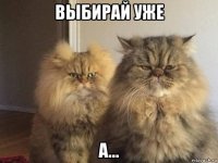 выбирай уже а...