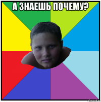 а знаешь почему? 