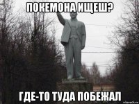 покемона ищеш? где-то туда побежал
