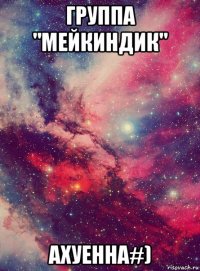группа "мейкиндик" ахуенна#)