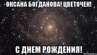 оксана богданова! цветочек! с днем рождения!