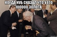 когда нуб сказал что у его 100000 золота 