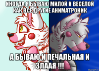 иногда я бываю милой и веселой как все другие аниматроник а бываю и печальная и злаая !!!