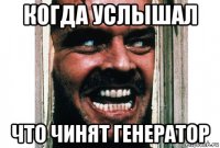 когда услышал что чинят генератор