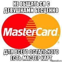 не общаться с девушками бесценно для всего остального есть мастер карт