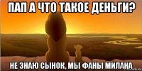 пап а что такое деньги? не знаю сынок, мы фаны милана