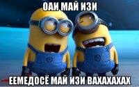 оаи май изи еемедосё май изи вахахахах