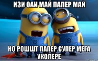 изи оаи май папер май но рошшт папер супер мега уколере