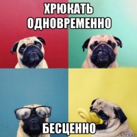 хрюкать одновременно бесценно
