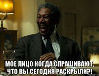  мое лицо когда спрашивают, что вы сегодня раскрыли?!